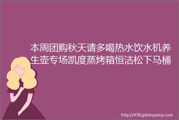 本周团购秋天请多喝热水饮水机养生壶专场凯度蒸烤箱恒洁松下马桶马桶盖北欧家居好物