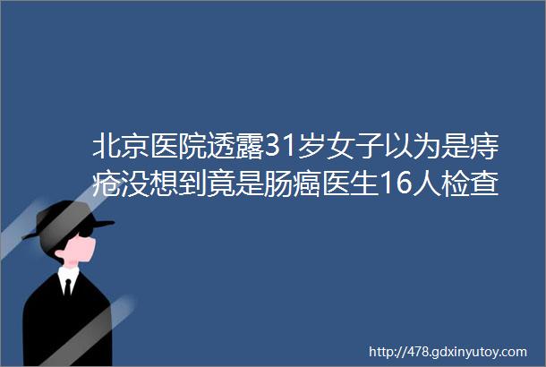 北京医院透露31岁女子以为是痔疮没想到竟是肠癌医生16人检查有11人中招